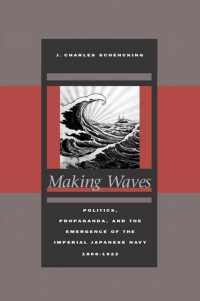 2005_Schencking_Charles_Making_Waves_Politics_Propaganda_Emergence_Imperial_Japanese_Navy_1868_1922